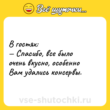 Шутка: В гостях:<br>— Спасибо, все было очень вкусно, особенно Вам удались консервы.