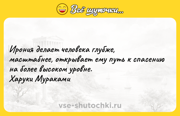 Цитата: Ирония делает человека глубже, масштабнее, открывает ему путь к спасению на более высоком уровне. Харуки Мураками