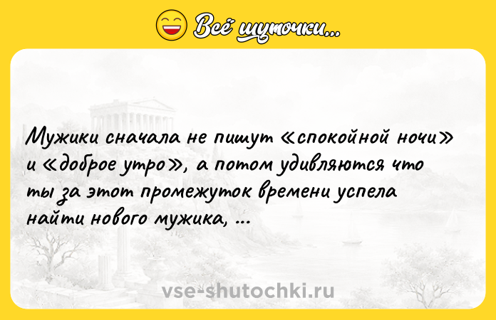Цитата: Мужики сначала не пишут спокойной ночи и доброе утро , а потом удивляются что ты за этот промежуток времени успела найти нового мужика, выйти замуж, родить детей.