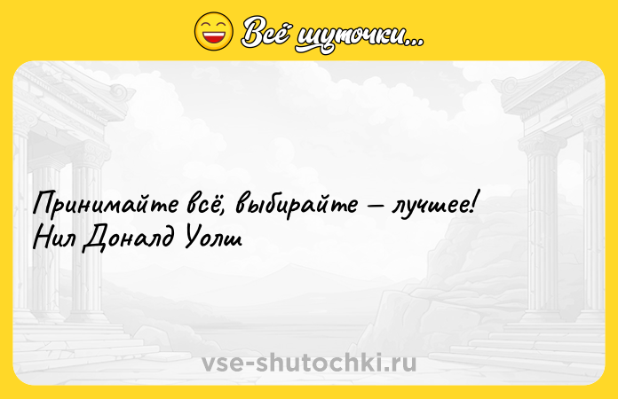 Цитата: Принимайте всё, выбирайте лучшее! Нил Доналд Уолш