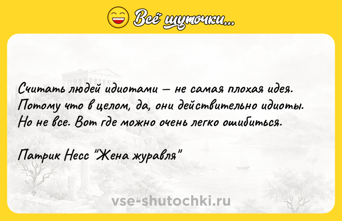 Цитата: Считать людей идиотами не самая плохая идея. Потому что в целом, да, они действительно идиоты. Но не все. Вот где можно очень легко ошибиться.Патрик Несс Жена журавля
