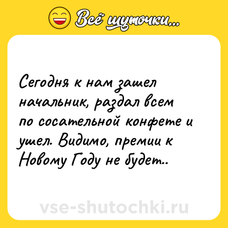 Шутка: Сегодня к нам зашел начальник, раздал всем по сосательной конфете и ушел. Видимо, премии к Новому Году не будет..