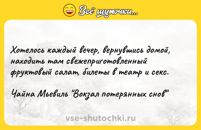Цитата: Хотелось каждый вечер, вернувшись домой, находить там свежеприготовленный фруктовый салат, билеты в театр и секс.Чайна Мьевиль Вокзал потерянных снов