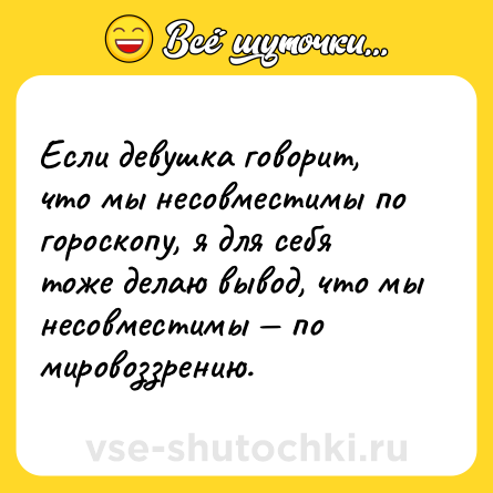 Шутка: Если девушка говорит, что мы несовместимы по гороскопу, я для себя тоже делаю вывод, что мы несовместимы — по мировоззрению.