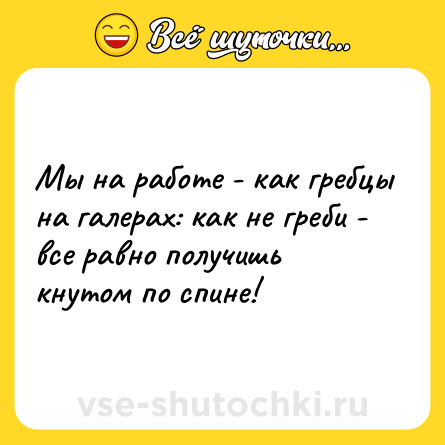 Шутка: Мы на работе - как гребцы на галерах: как не греби - все равно получишь кнутом по спине!
