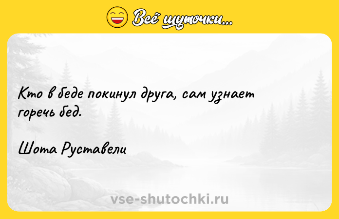 Цитата: Кто в беде покинул друга, сам узнает горечь бед.Шота Руставели