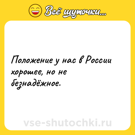 Шутка: Положение у нас в России хорошее, но не безнадёжное.