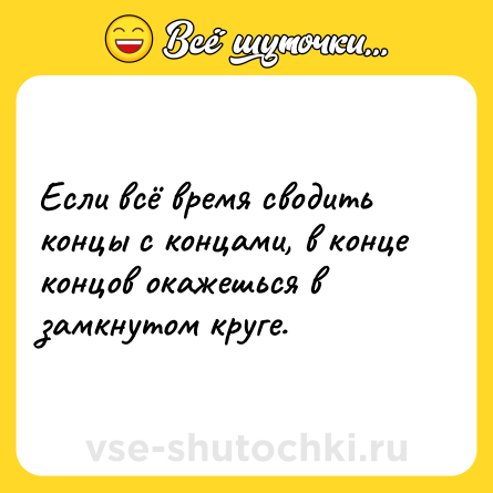 Шутка: Если всё время сводить концы с концами, в конце концов окажешься в замкнутом круге.