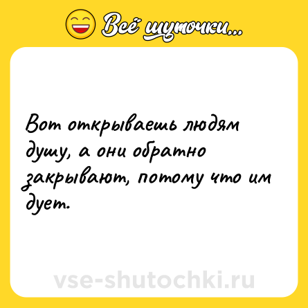 Шутка: Вот открываешь людям душу, а они обратно закрывают, потому что им дует.