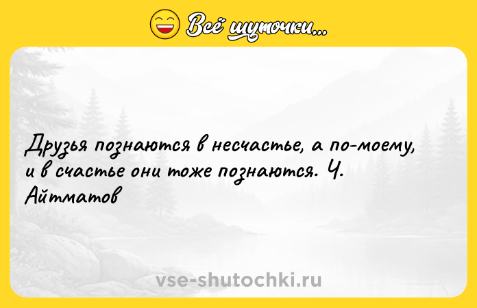 Цитата: Друзья познаются в несчастье, а по-моему, и в счастье они тоже познаются. Ч. Айтматов