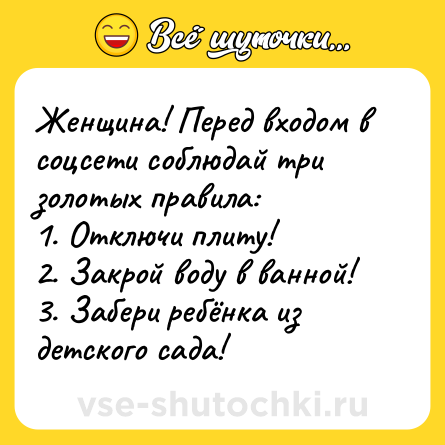 Шутка: Женщина! Перед входом в соцсети соблюдай три золотых правила:<br>1. Отключи плиту!<br>2. Закрой воду в ванной!<br>3. Забери ребёнка из детского сада!