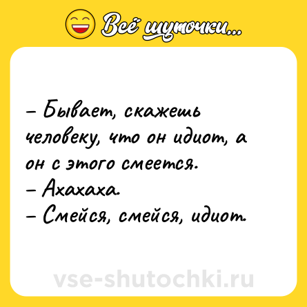 Шутка: – Бывает, скажешь человеку, что он идиот, а он с этого смеется.<br>– Ахахаха.<br>– Смейся, смейся, идиот.