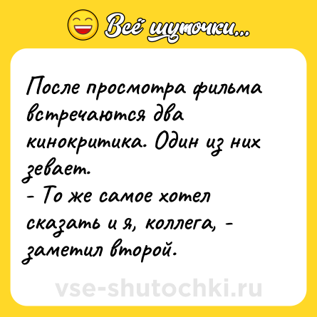 Шутка: После просмотра фильма встречаются два кинокритика. Один из них зевает.<br>- То же самое хотел сказать и я, коллега, - заметил второй.
