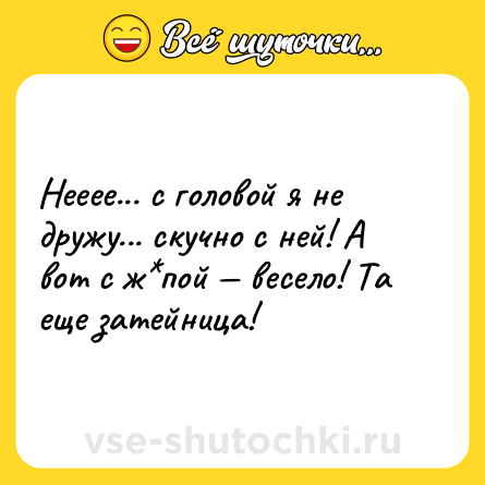 Шутка: Нееее... с головой я не дружу... скучно с ней! А вот с ж*пой — весело! Та еще затейница!