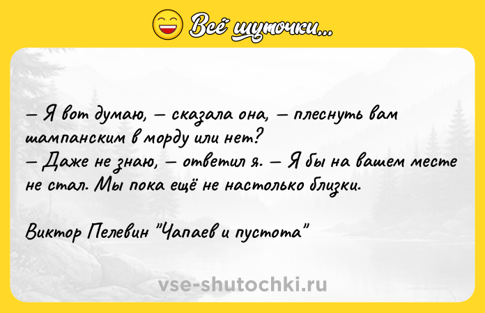Цитата: Я вот думаю, сказала она, плеснуть вам шампанским в морду или нет? Даже не знаю, ответил я. Я бы на вашем месте не стал. Мы пока ещё не настолько близки. Виктор Пелевин Чапаев и пустота