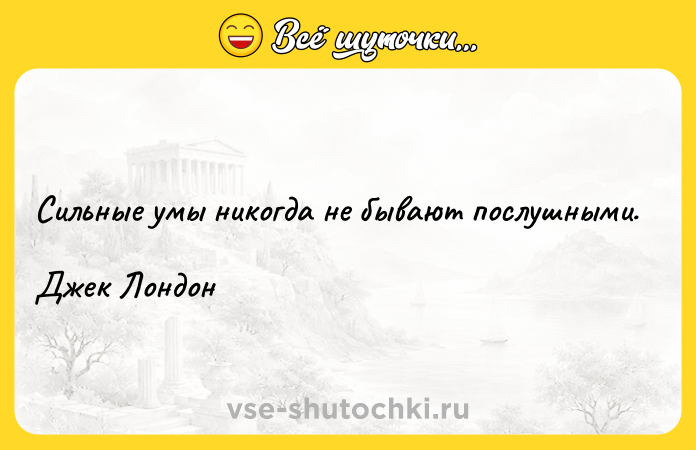 Цитата: Сильные умы никогда не бывают послушными.Джек Лондон