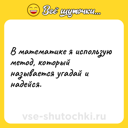Шутка: В математике я использую метод, который называется угадай и надейся.