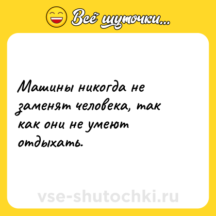 Шутка: Машины никогда не заменят человека, так как они не умеют отдыхать.
