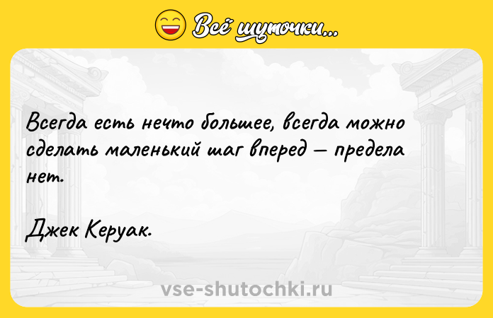 Цитата: Всегда есть нечто большее, всегда можно сделать маленький шаг вперед предела нет.Джек Керуак.