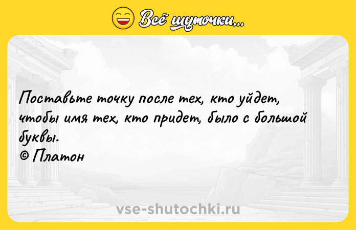 Цитата: Поставьте точку после тех, кто уйдет, чтобы имя тех, кто придет, было с большой буквы. Платон