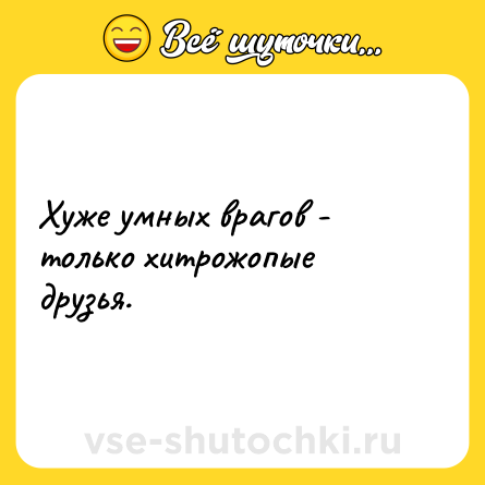 Шутка: Хуже умных врагов - только хитрожопые друзья.