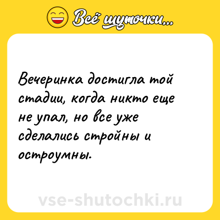 Шутка: Вечеринка достигла той стадии, когда никто еще не упал, но все уже сделались стройны и остроумны.