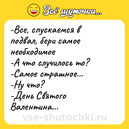 Шутка: -Все, спускаемся в подвал, бери самое необходимое -А что случилось то?-Самое страшное...-Ну что?-День Святого Валентина...