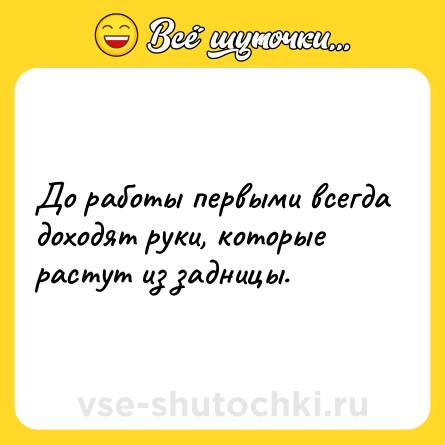 Шутка: До работы первыми всегда доходят руки, которые растут из задницы.