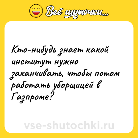Шутка: Кто-нибудь знает какой институт нужно заканчивать, чтобы потом работать уборщицей в Газпроме?