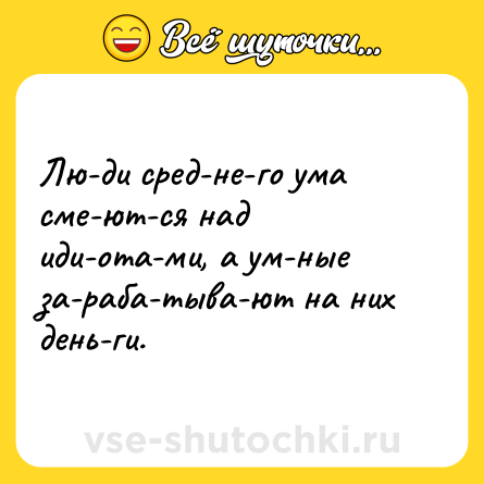 Шутка: Лю­ди сред­не­го ума сме­ют­ся над иди­ота­ми, а ум­ные за­раба­тыва­ют на них день­ги.