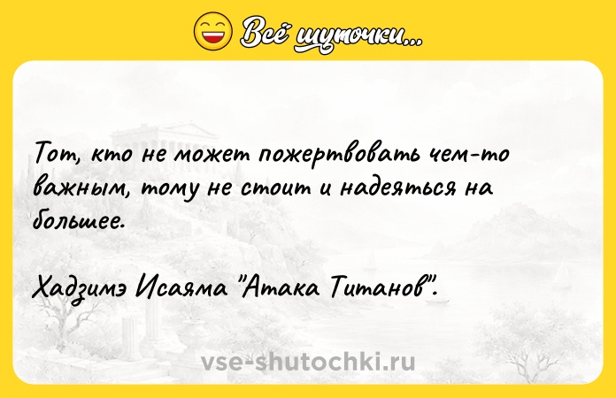 Цитата: Тот, кто не может пожертвовать чем-то важным, тому не стоит и надеяться на большее. Хадзимэ Исаяма Атака Титанов .