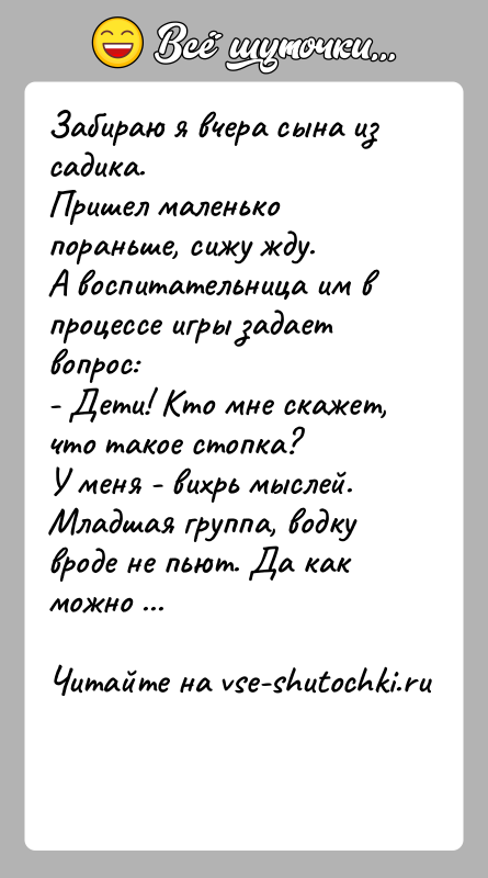 История: Забираю я вчера сына из садика.Пришел маленько пораньше, сижу жду.А воспитательница им в процессе игры задает вопрос:- Дети! Кто мне