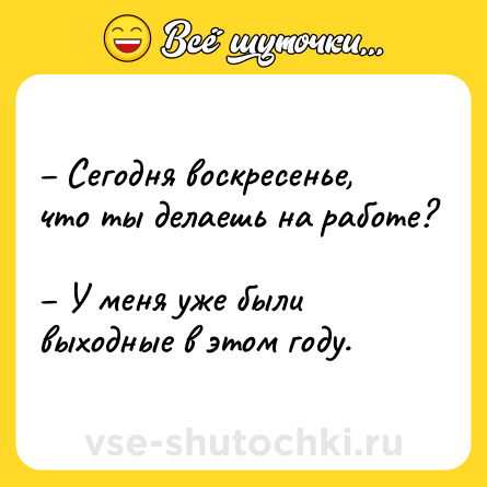 Шутка: – Сегодня воскресенье, что ты делаешь на работе? <br>– У меня уже были выходные в этом году.