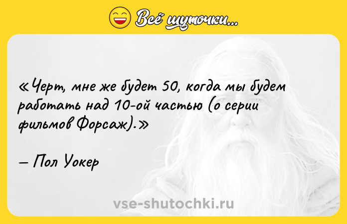Цитата: Черт, мне же будет 50, когда мы будем работать над 10-ой частью (о серии фильмов Форсаж ).Пол Уокер