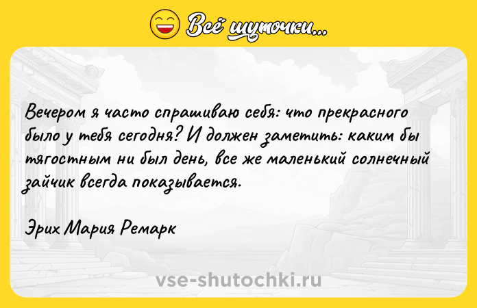 Цитата: Вечером я часто спрашиваю себя: что прекрасного было у тебя сегодня? И должен заметить: каким бы тягостным ни был день, все же маленький солнечный зайчик всегда показывается.Эрих Мария Ремарк