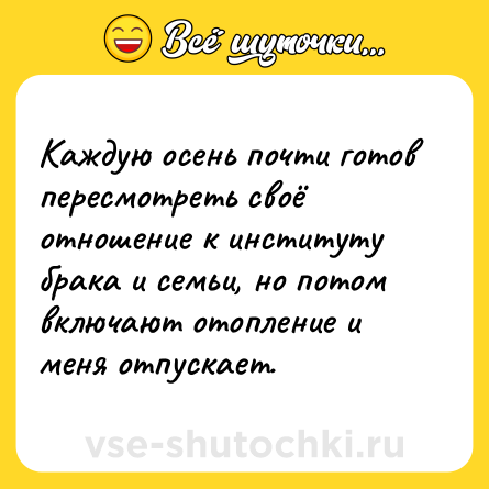 Шутка: Каждую осень почти готов пересмотреть своё отношение к институту брака и семьи, но потом включают отопление и меня отпускает.
