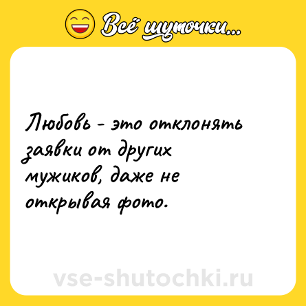 Шутка: Любовь - это отклонять заявки от других мужиков, даже не открывая фото.