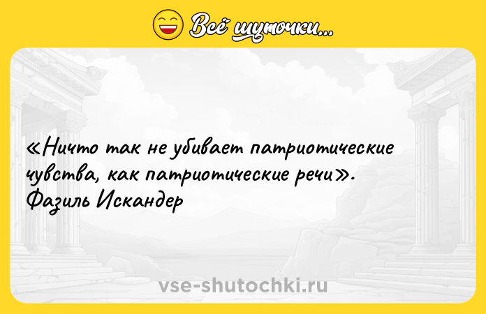 Цитата: Ничто так не убивает патриотические чувства, как патриотические речи . Фазиль Искандер