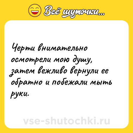 Шутка: Черти внимательно осмотрели мою душу, затем вежливо вернули ее обратно и побежали мыть руки.