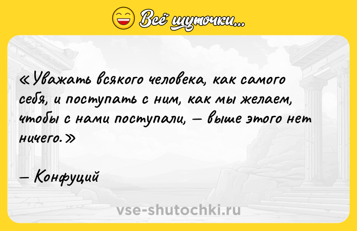 Цитата: Уважать всякого человека, как самого себя, и поступать с ним, как мы желаем, чтобы с нами поступали, выше этого нет ничего.Конфуций
