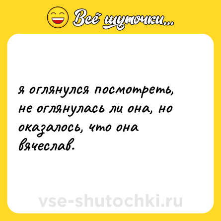 Шутка: я оглянулся посмотреть, не оглянулась ли она, но оказалось, что она вячеслав.