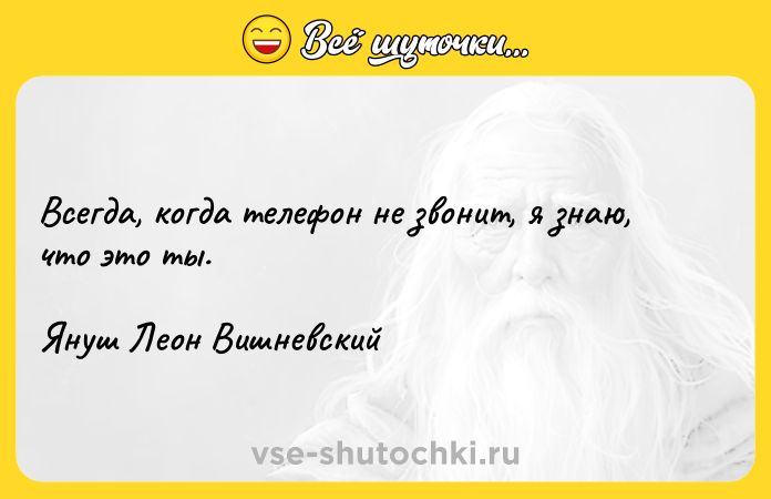 Цитата: Всегда, когда телефон не звонит, я знаю, что это ты. Януш Леон Вишневский