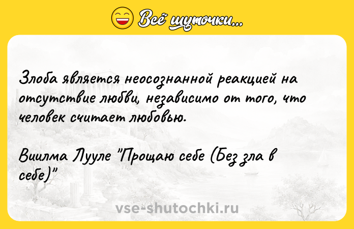 Цитата: Злоба является неосознанной реакцией на отсутствие любви, независимо от того, что человек считает любовью.Виилма Лууле Прощаю себе (Без зла в себе)