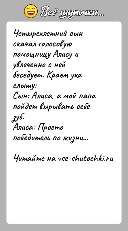 История: Четырехлетний сын скачал голосовую помощницу Алису и увлеченно с ней беседует. Краем уха слышу:Сын: Алиса, а мой папа пойдет вырывать