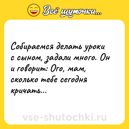 Шутка: Собираемся делать уроки с сыном, задали много. Он и говорит: Ого, мам, сколько тебе сегодня кричать