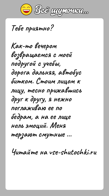 История: Тебе приятно?Как-то вечером возвращаемся с моей подругой с учебы, дорога дальняя, автобус битком. Стоим лицом к лицу, тесно прижавшись друг