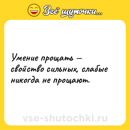 Шутка: Умение прощать свойство сильных, слабые никогда не прощают.