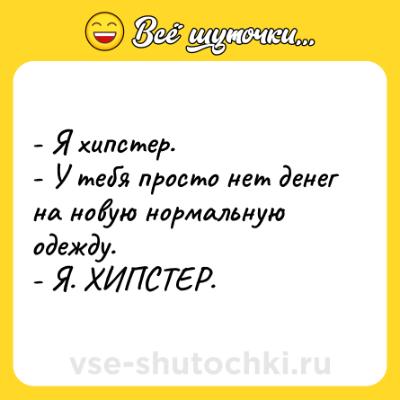 Шутка: - Я хипстер.<br>- У тебя просто нет денег на новую нормальную одежду.<br>- Я. ХИПСТЕР.