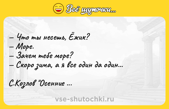 Цитата: Что ты несешь, Ёжик? Море. Зачем тебе море? Скоро зима, а я все один да один... С.Козлов Осенние корабли