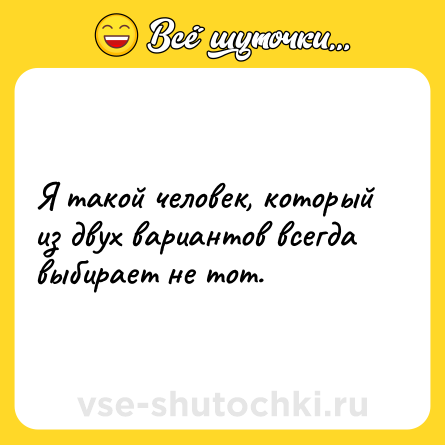 Шутка: Я такой человек, который из двух вариантов всегда выбирает не тот.